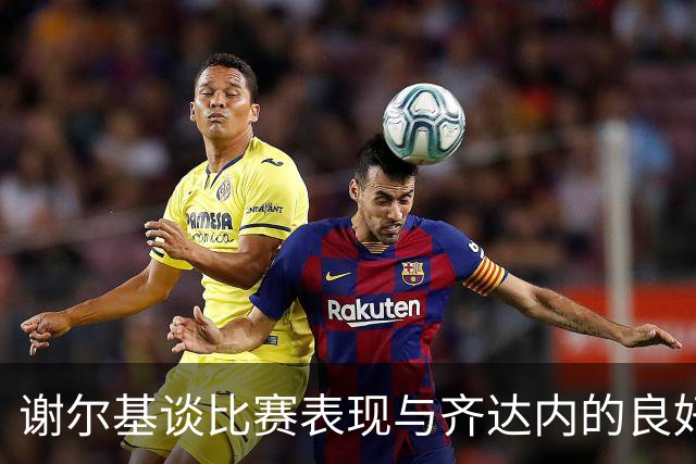 谢尔基谈比赛表现与齐达内的良好关系